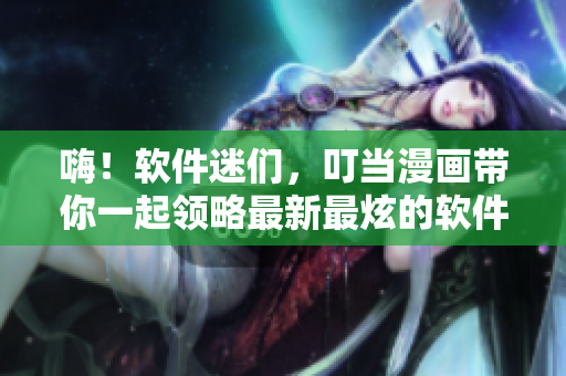 嗨！軟件迷們，叮當(dāng)漫畫(huà)帶你一起領(lǐng)略最新最炫的軟件世界！