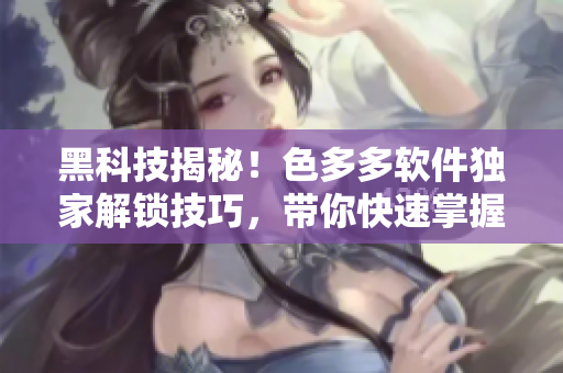 黑科技揭秘！色多多軟件獨家解鎖技巧，帶你快速掌握高級功能