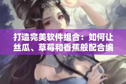 打造完美軟件組合：如何讓絲瓜、草莓和香蕉般配合編寫出高效網(wǎng)絡(luò)軟件