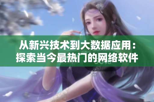 從新興技術(shù)到大數(shù)據(jù)應(yīng)用：探索當(dāng)今最熱門(mén)的網(wǎng)絡(luò)軟件趨勢(shì)
