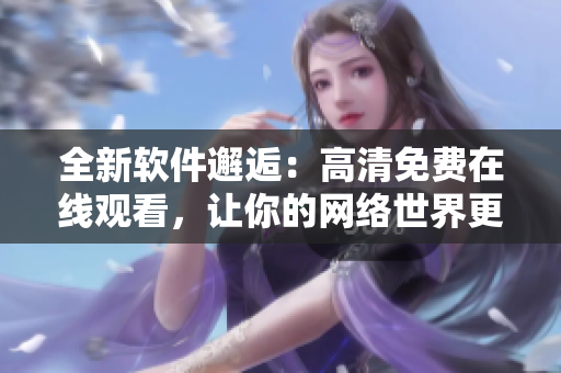 全新軟件邂逅：高清免費(fèi)在線觀看，讓你的網(wǎng)絡(luò)世界更精彩！