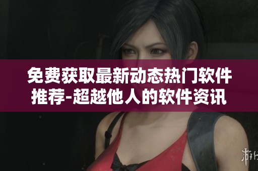 免費(fèi)獲取最新動態(tài)熱門軟件推薦-超越他人的軟件資訊