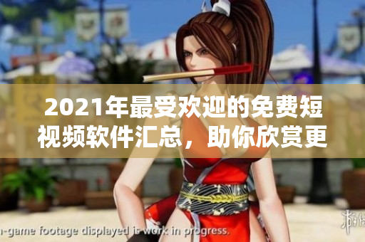 2021年最受歡迎的免費短視頻軟件匯總，助你欣賞更多優(yōu)質視頻！