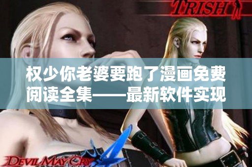 權(quán)少你老婆要跑了漫畫免費閱讀全集——最新軟件實現(xiàn)在線漫畫免費觀看