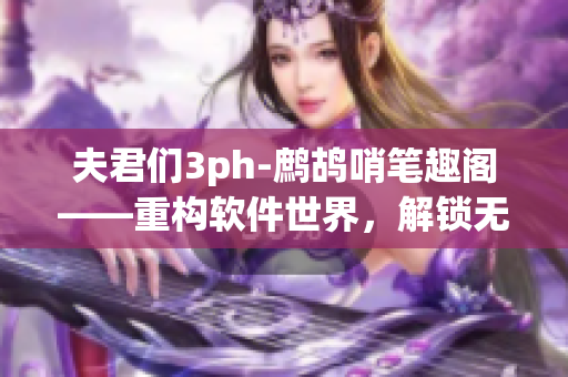 夫君們3ph-鷓鴣哨筆趣閣——重構(gòu)軟件世界，解鎖無限可能