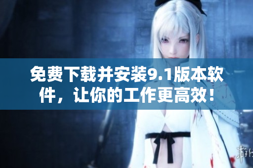 免費(fèi)下載并安裝9.1版本軟件，讓你的工作更高效！