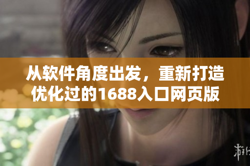 從軟件角度出發(fā)，重新打造優(yōu)化過的1688入口網(wǎng)頁版重塑高效使用體驗