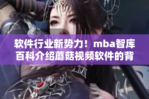 軟件行業(yè)新勢(shì)力！mba智庫(kù)百科介紹蘑菇視頻軟件的背后技術(shù)與創(chuàng)新理念
