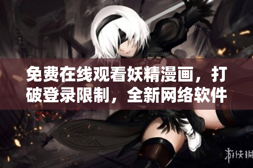 免費在線觀看妖精漫畫，打破登錄限制，全新網(wǎng)絡軟件帶您暢享！