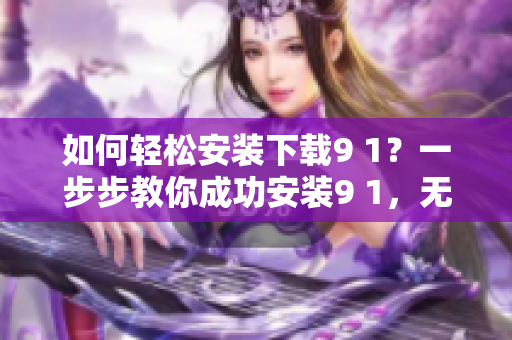 如何輕松安裝下載9 1？一步步教你成功安裝9 1，無(wú)需擔(dān)心任何疑惑。