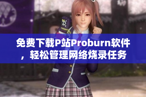 免費下載P站Proburn軟件，輕松管理網(wǎng)絡(luò)燒錄任務(wù)