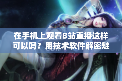 在手機(jī)上觀看B站直播這樣可以嗎？用技術(shù)軟件解密魅影看直播全攻略