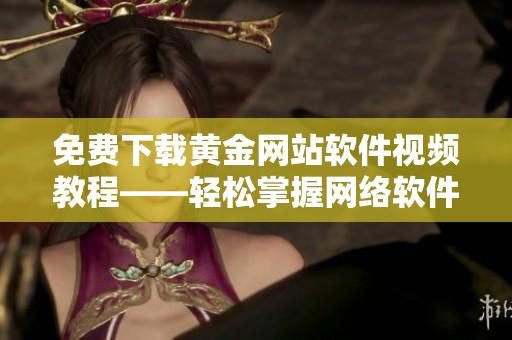 免費(fèi)下載黃金網(wǎng)站軟件視頻教程——輕松掌握網(wǎng)絡(luò)軟件的使用技巧