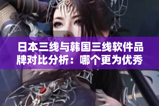 日本三線與韓國三線軟件品牌對比分析：哪個(gè)更為優(yōu)秀？