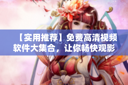 【實(shí)用推薦】免費(fèi)高清視頻軟件大集合，讓你暢快觀影從此不用愁！