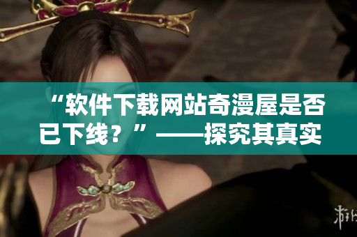 “軟件下載網站奇漫屋是否已下線？”——探究其真實情況