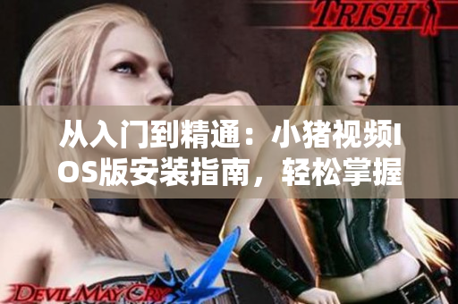 從入門到精通：小豬視頻IOS版安裝指南，輕松掌握下載安裝技巧！