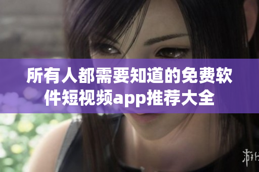 所有人都需要知道的免費(fèi)軟件短視頻app推薦大全