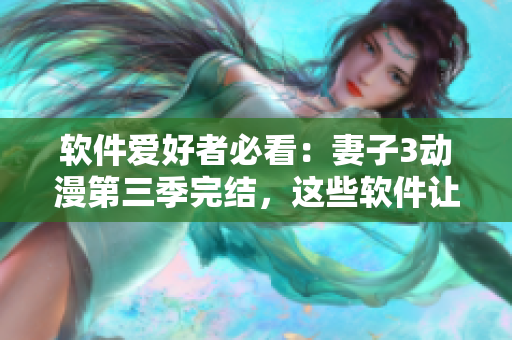 軟件愛好者必看：妻子3動漫第三季完結(jié)，這些軟件讓你的生活更便利！