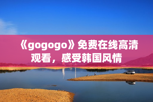 《gogogo》免費(fèi)在線(xiàn)高清觀看，感受韓國(guó)風(fēng)情
