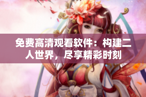 免費(fèi)高清觀看軟件：構(gòu)建二人世界，盡享精彩時刻
