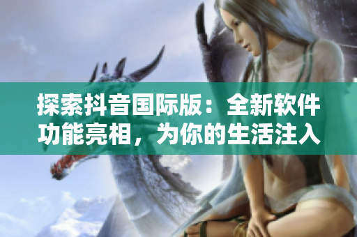 探索抖音國際版：全新軟件功能亮相，為你的生活注入更多趣味