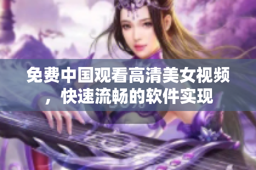 免費(fèi)中國(guó)觀看高清美女視頻，快速流暢的軟件實(shí)現(xiàn)