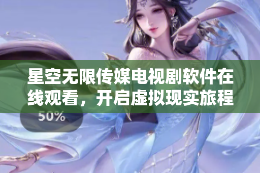 星空無限傳媒電視劇軟件在線觀看，開啟虛擬現(xiàn)實(shí)旅程