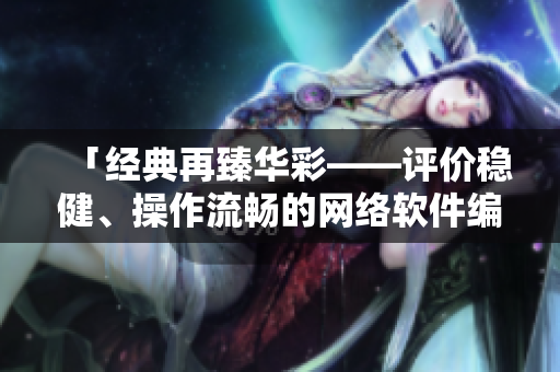 「經(jīng)典再臻華彩——評價穩(wěn)健、操作流暢的網(wǎng)絡軟件編輯推薦」