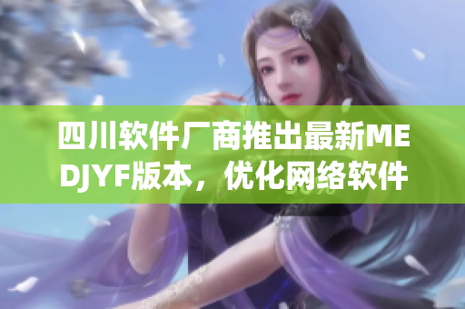 四川軟件廠商推出最新MEDJYF版本，優(yōu)化網(wǎng)絡(luò)軟件功能