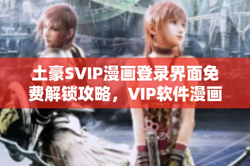土豪SVIP漫畫(huà)登錄界面免費(fèi)解鎖攻略，VIP軟件漫畫(huà)登錄方式一鍵體驗(yàn)