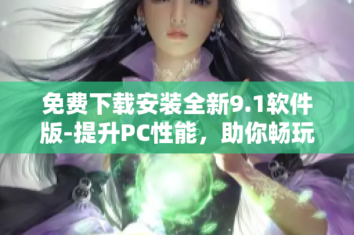 免費(fèi)下載安裝全新9.1軟件版-提升PC性能，助你暢玩游戲