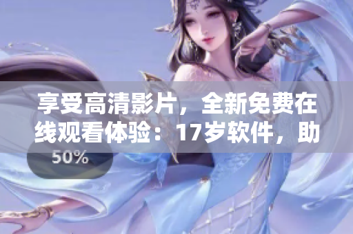 享受高清影片，全新免費在線觀看體驗：17歲軟件，助力暢順流暢。