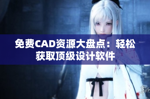 免費CAD資源大盤點：輕松獲取頂級設計軟件
