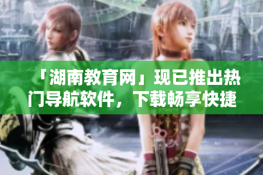 「湖南教育網(wǎng)」現(xiàn)已推出熱門導(dǎo)航軟件，下載暢享快捷導(dǎo)航服務(wù)