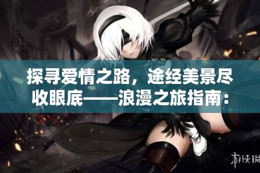 探尋愛情之路，途經(jīng)美景盡收眼底——浪漫之旅指南：愛情島路線