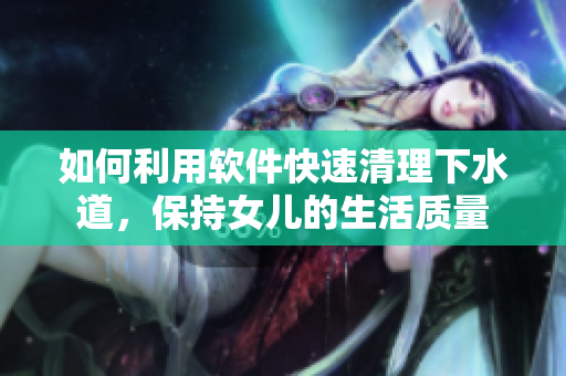 如何利用軟件快速清理下水道，保持女兒的生活質(zhì)量