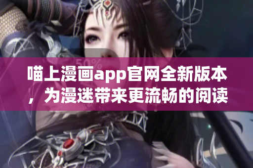 喵上漫畫app官網(wǎng)全新版本，為漫迷帶來更流暢的閱讀體驗(yàn)