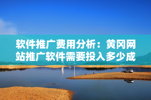 軟件推廣費(fèi)用分析：黃岡網(wǎng)站推廣軟件需要投入多少成本？