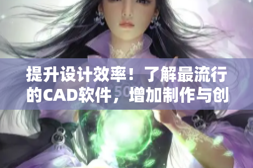 提升設(shè)計效率！了解最流行的CAD軟件，增加制作與創(chuàng)意工作的便捷性