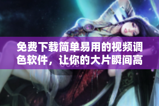 免費下載簡單易用的視頻調(diào)色軟件，讓你的大片瞬間高大上！