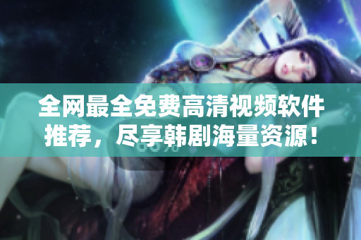 全網(wǎng)最全免費高清視頻軟件推薦，盡享韓劇海量資源！
