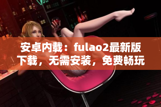 安卓內(nèi)載：fulao2最新版下載，無需安裝，免費暢玩