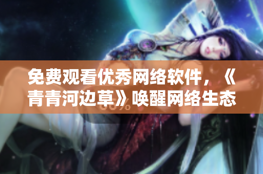 免費觀看優(yōu)秀網(wǎng)絡軟件，《青青河邊草》喚醒網(wǎng)絡生態(tài)之美