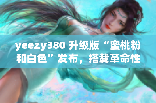 yeezy380 升級(jí)版“蜜桃粉和白色”發(fā)布，搭載革命性網(wǎng)絡(luò)軟件功能