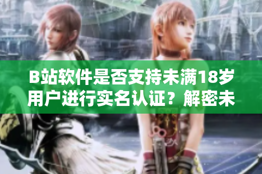 B站軟件是否支持未滿18歲用戶進行實名認證？解密未成年人在B站的實名認證政策