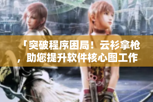「突破程序困局！云衫拿槍?zhuān)嵘浖诵膱D工作效率」