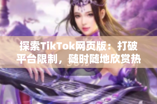 探索TikTok網(wǎng)頁(yè)版：打破平臺(tái)限制，隨時(shí)隨地欣賞熱門視頻