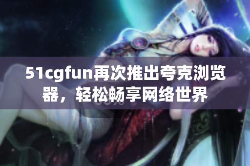 51cgfun再次推出夸克瀏覽器，輕松暢享網(wǎng)絡(luò)世界