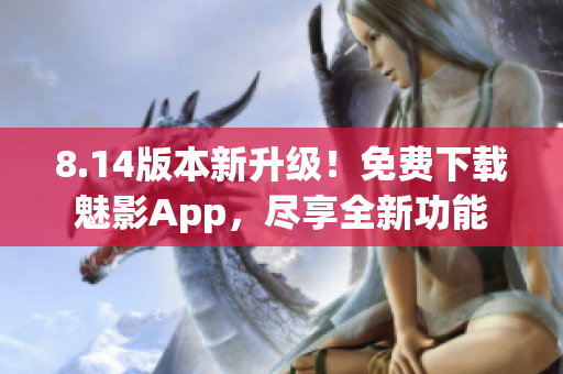8.14版本新升級(jí)！免費(fèi)下載魅影App，盡享全新功能